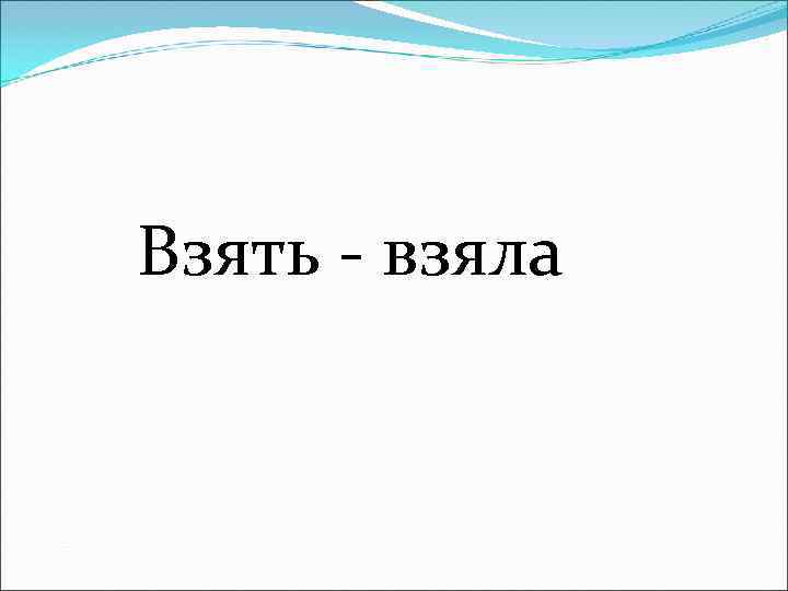 Взять - взяла 