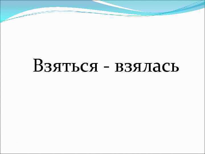 Взяться - взялась 