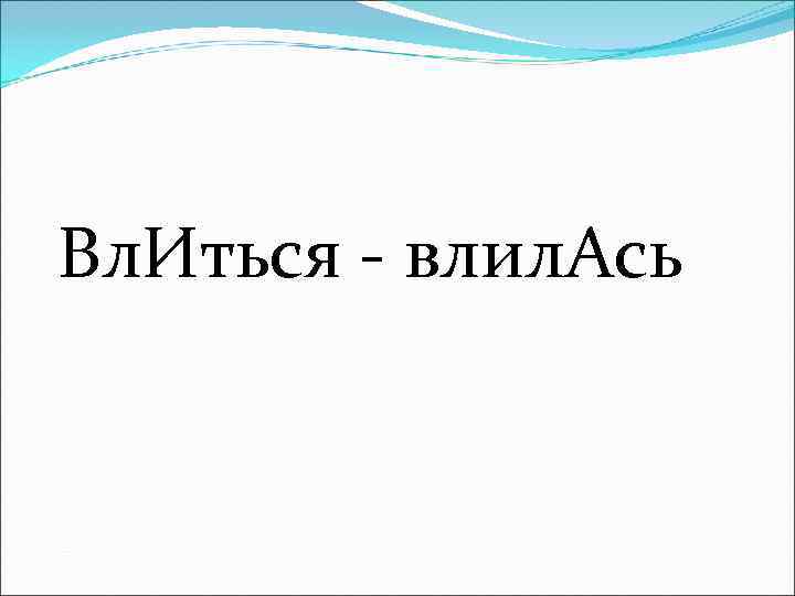 Вл. Иться - влил. Ась 