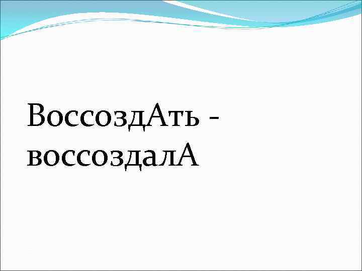 Воссозд. Ать - воссоздал. А 