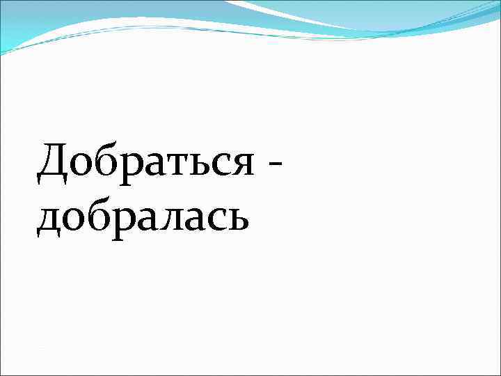 Добраться - добралась 