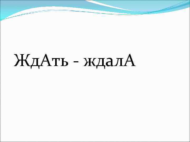 Жд. Ать - ждал. А 