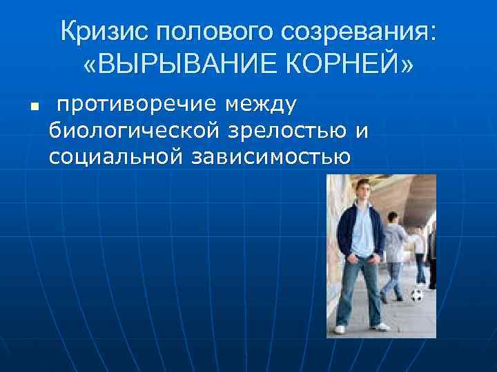  Кризис полового созревания: «ВЫРЫВАНИЕ КОРНЕЙ» n противоречие между биологической зрелостью и социальной зависимостью