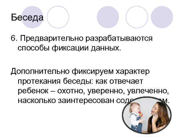 Беседа 6. Предварительно разрабатываются способы фиксации данных. Дополнительно фиксируем характер протекания беседы: как отвечает