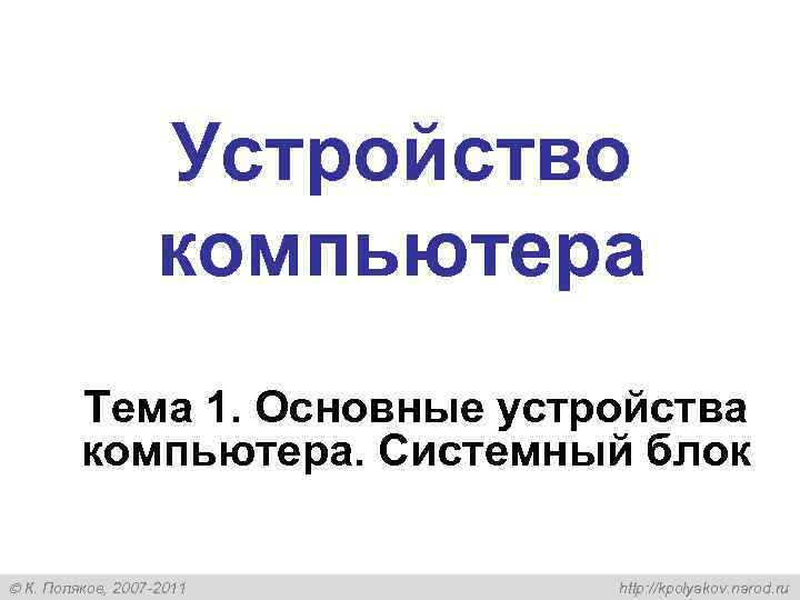  Устройство компьютера Тема 1. Основные устройства компьютера. Системный блок К. Поляков, 2007 -2011