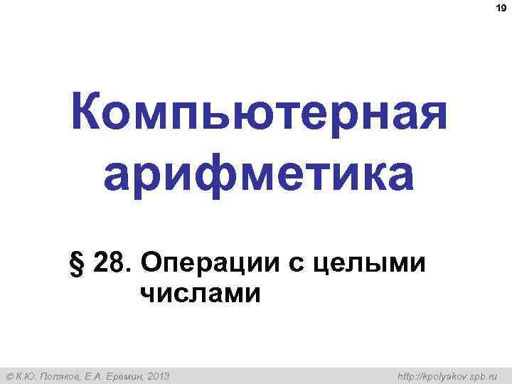  19 Компьютерная арифметика § 28. Операции с целыми числами К. Ю. Поляков, Е.