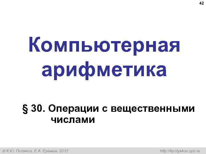  42 Компьютерная арифметика § 30. Операции с вещественными числами К. Ю. Поляков, Е.