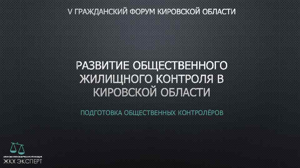  V ГРАЖДАНСКИЙ ФОРУМ КИРОВСКОЙ ОБЛАСТИ ПОДГОТОВКА ОБЩЕСТВЕННЫХ КОНТРОЛЁРОВ АВТОНОМНАЯ НЕКОММЕРЧЕСКАЯ ОРГАНИЗАЦИЯ ЖКХ ЭКСПЕРТ