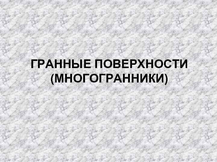 ГРАННЫЕ ПОВЕРХНОСТИ  (МНОГОГРАННИКИ) 