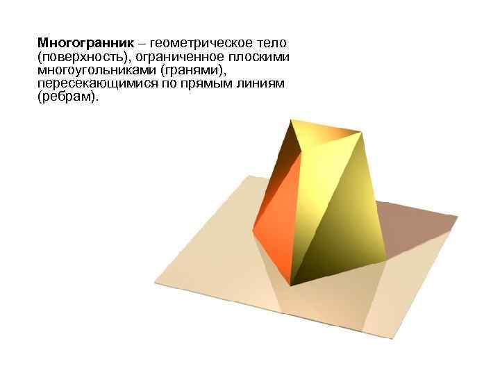 Многогранник – геометрическое тело (поверхность), ограниченное плоскими многоугольниками (гранями), пересекающимися по прямым линиям (ребрам).