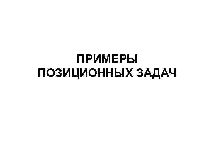  ПРИМЕРЫ ПОЗИЦИОННЫХ ЗАДАЧ 