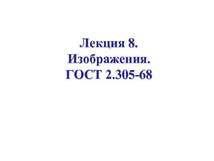  Лекция 8. Изображения. ГОСТ 2. 305 -68 