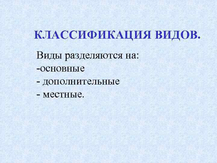 КЛАССИФИКАЦИЯ ВИДОВ. Виды разделяются на: -основные - дополнительные - местные. 