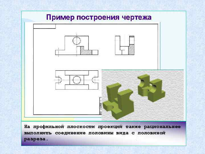 На профильной плоскости проекций также рациональнее выполнить соединение половины вида с половиной разреза. 