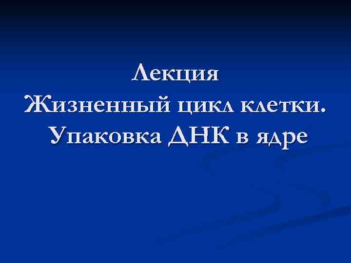   Лекция Жизненный цикл клетки.  Упаковка ДНК в ядре 