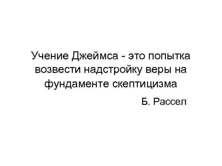 Учение Джеймса это попытка возвести надстройку веры на фундаменте скептицизма Б. Рассел 