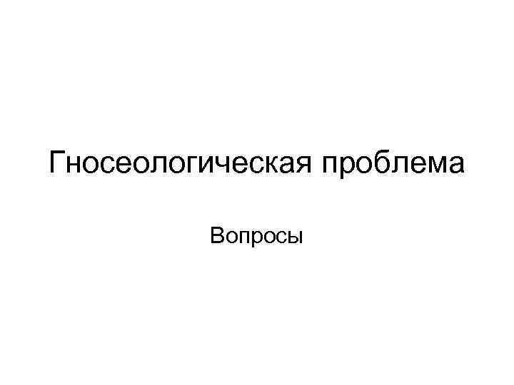 Гносеологическая проблема Вопросы 