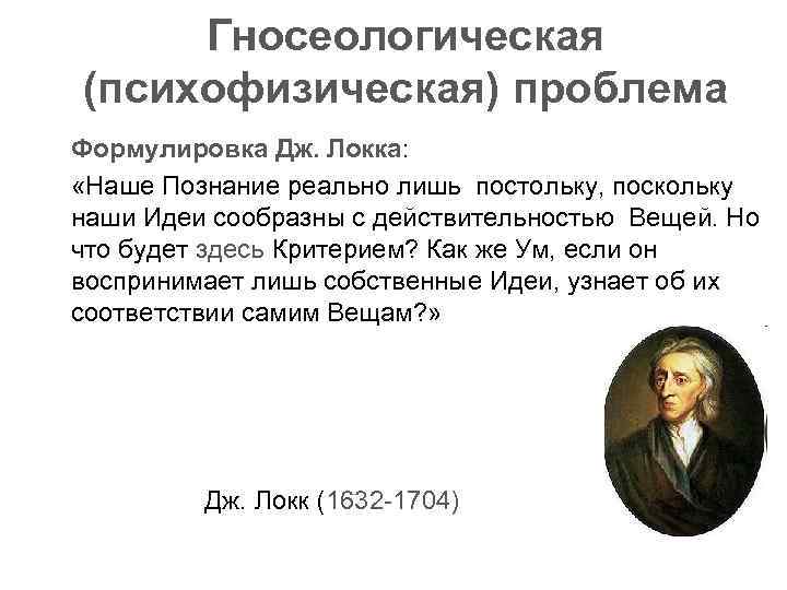  Гносеологическая (психофизическая) проблема Формулировка Дж. Локка: «Наше Познание реально лишь постольку, поскольку наши