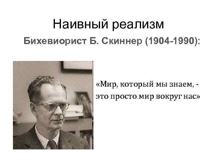  Наивный реализм Бихевиорист Б. Скиннер (1904 -1990): «Мир, который мы знаем, - это