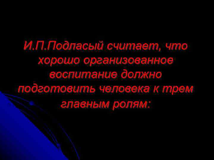  И. П. Подласый считает, что  хорошо организованное воспитание должно подготовить человека к