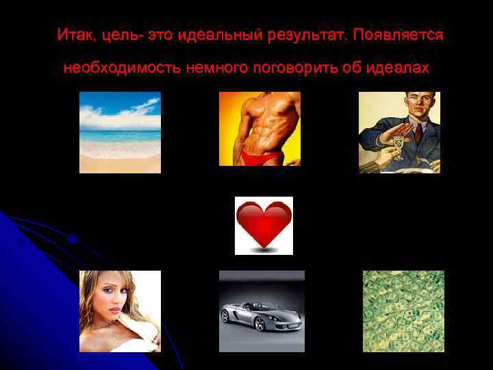 Итак, цель- это идеальный результат. Появляется необходимость немного поговорить об идеалах 