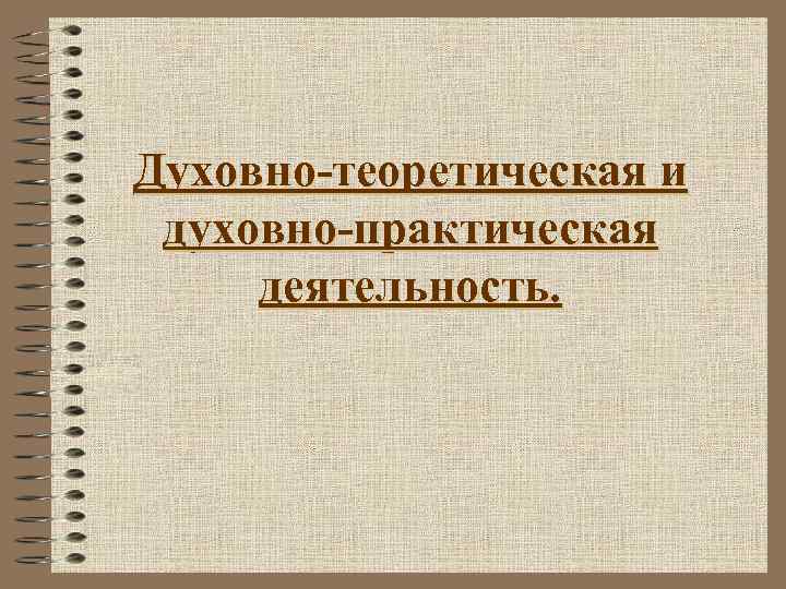 Духовно-теоретическая и духовно-практическая деятельность. 