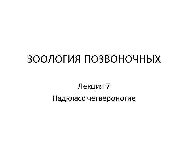 ЗООЛОГИЯ ПОЗВОНОЧНЫХ Лекция 7 Надкласс четвероногие 