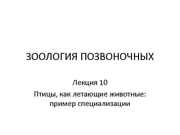 ЗООЛОГИЯ ПОЗВОНОЧНЫХ   Лекция 10 Птицы, как летающие животные:  пример специализации 