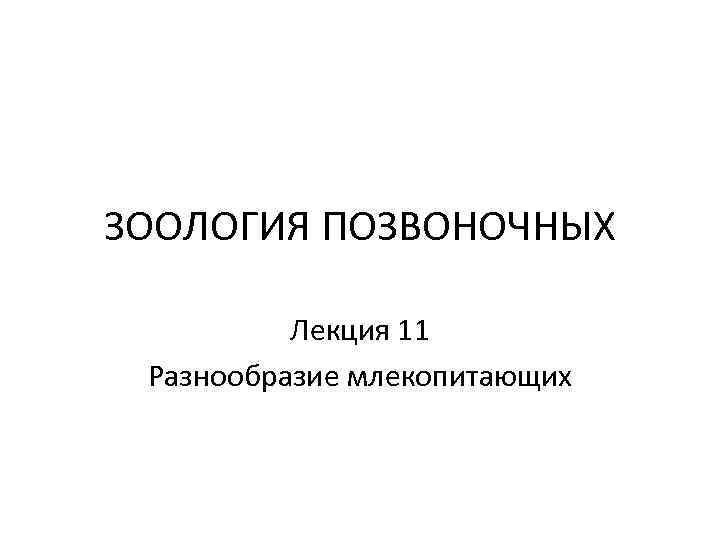 ЗООЛОГИЯ ПОЗВОНОЧНЫХ Лекция 11 Разнообразие млекопитающих 