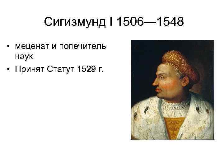  Сигизмунд I 1506— 1548 • меценат и попечитель наук • Принят Статут 1529