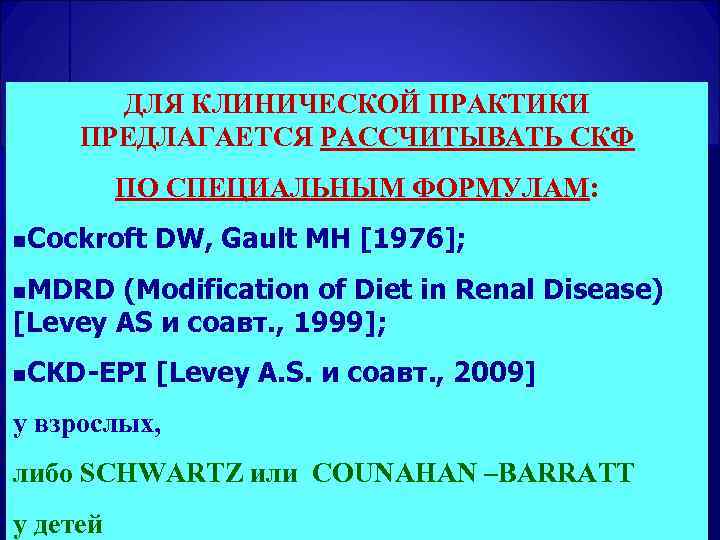  ДЛЯ КЛИНИЧЕСКОЙ ПРАКТИКИ ПРЕДЛАГАЕТСЯ РАССЧИТЫВАТЬ СКФ ПО СПЕЦИАЛЬНЫМ ФОРМУЛАМ: n. Cockroft DW, Gault