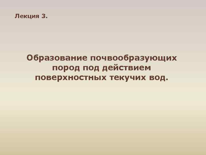 Лекция 3. Образование почвообразующих пород под действием поверхностных текучих вод. 