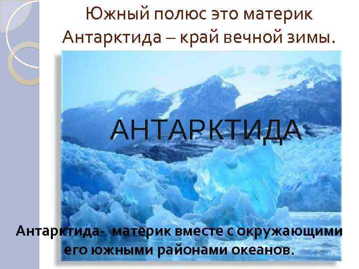  Южный полюс это материк Антарктида – край вечной зимы. Антарктида- материк вместе с