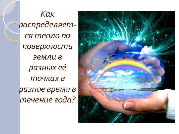  Как распределяет- ся тепло по поверхности земли в разных её точках в разное