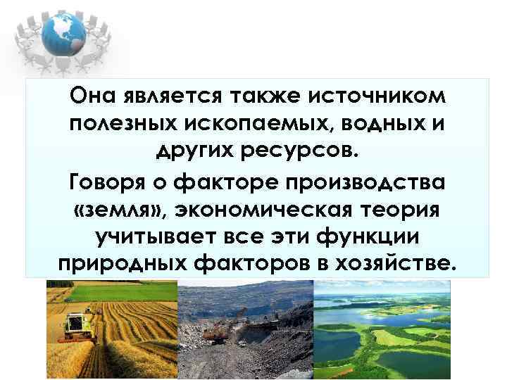 Она является также источником полезных ископаемых, водных и других ресурсов. Она является также источником полезных ископаемых, водных и других ресурсов.