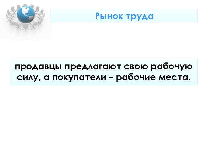 Рынок труда продавцы предлагают свою рабочую силу, а покупатели – Рынок труда продавцы предлагают свою рабочую силу, а покупатели –