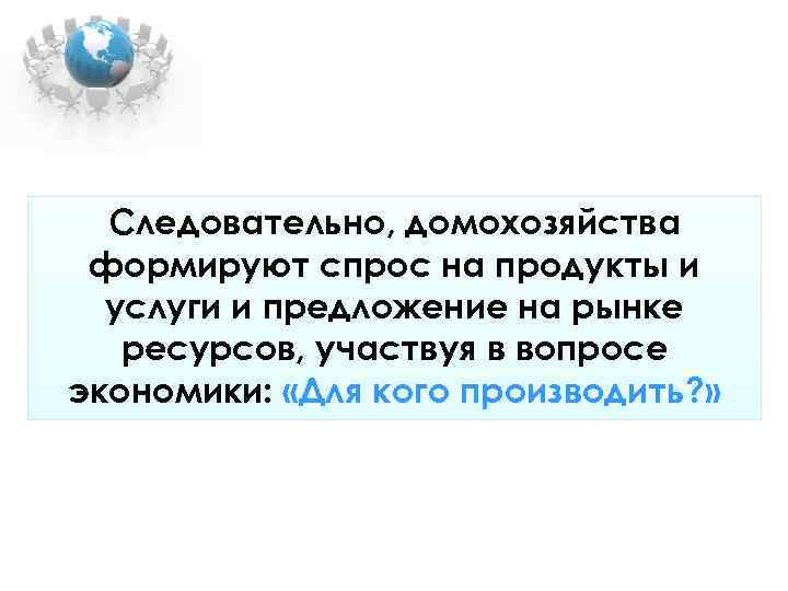 Следовательно, домохозяйства формируют спрос на продукты и услуги и предложение на рынке Следовательно, домохозяйства формируют спрос на продукты и услуги и предложение на рынке