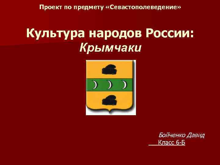  Проект по предмету «Севастополеведение» Культура народов России: Крымчаки Бойченко Давид Класс 6 -Б