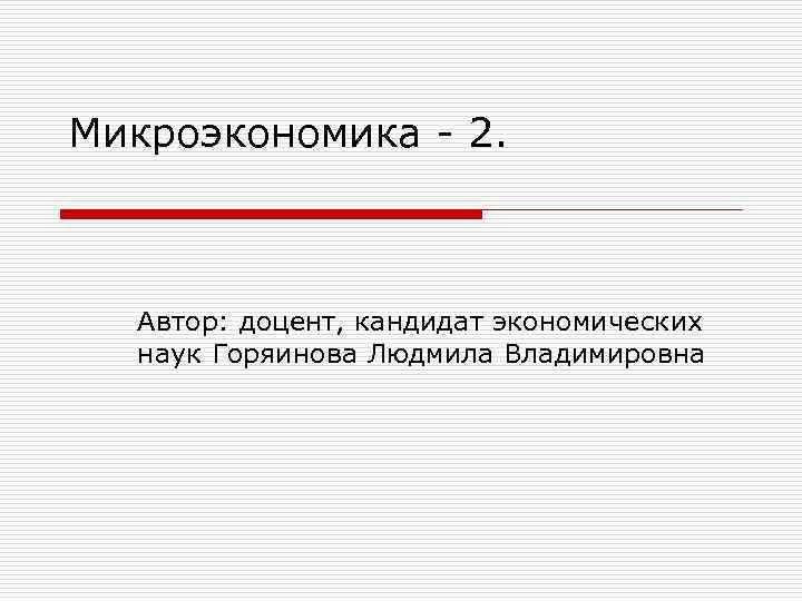 Микроэкономика - 2. Автор: доцент, кандидат экономических наук Горяинова Людмила Владимировна 