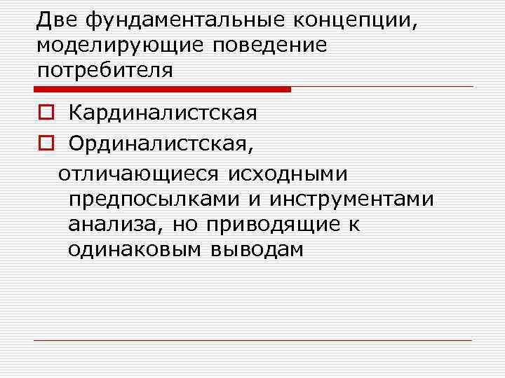 Две фундаментальные концепции, моделирующие поведение потребителя o Кардиналистская o Ординалистская, отличающиеся исходными предпосылками и