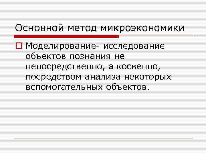 Основной метод микроэкономики o Моделирование- исследование объектов познания не непосредственно, а косвенно, посредством анализа