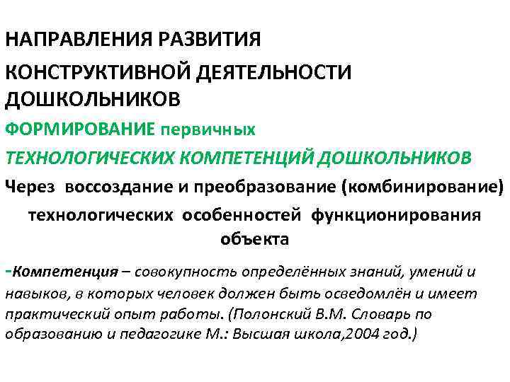 НАПРАВЛЕНИЯ РАЗВИТИЯ КОНСТРУКТИВНОЙ ДЕЯТЕЛЬНОСТИ ДОШКОЛЬНИКОВ ФОРМИРОВАНИЕ первичных ТЕХНОЛОГИЧЕСКИХ КОМПЕТЕНЦИЙ ДОШКОЛЬНИКОВ Через воссоздание и преобразование