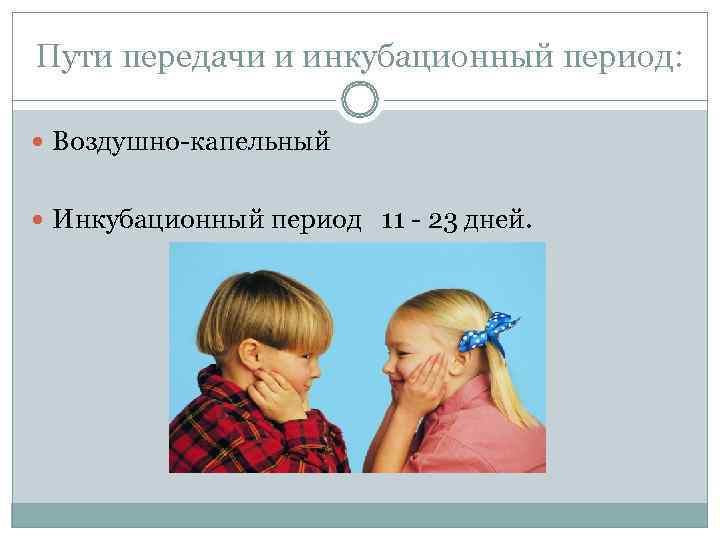 Пути передачи и инкубационный период: Воздушно-капельный Инкубационный период 11 - 23 дней. 