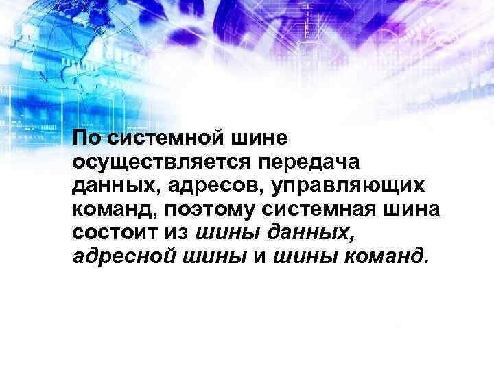 По системной шине осуществляется передача данных, адресов, управляющих команд, поэтому системная шина состоит из