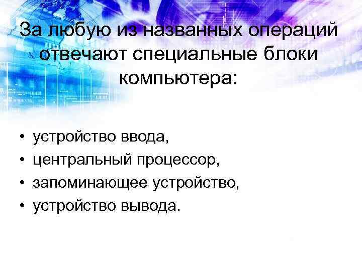 За любую из названных операций отвечают специальные блоки компьютера: • устройство ввода, • центральный