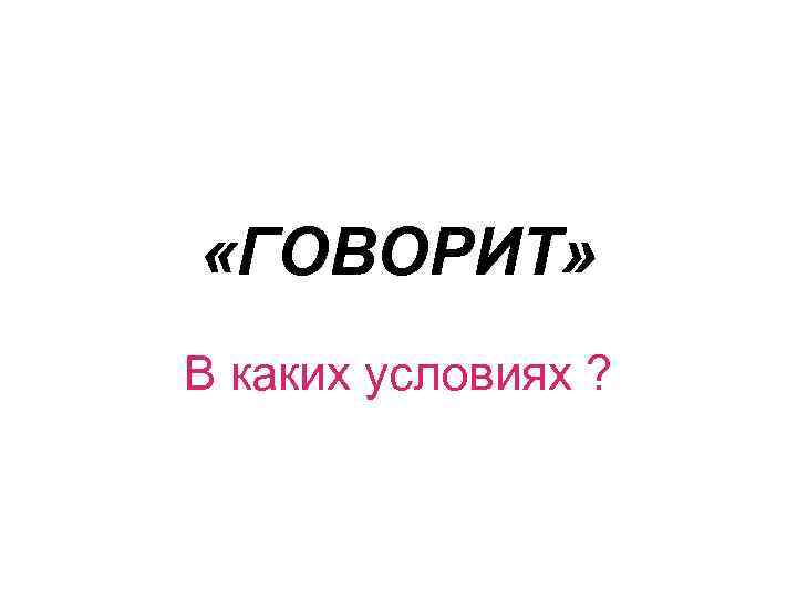  «ГОВОРИТ» В каких условиях ? 