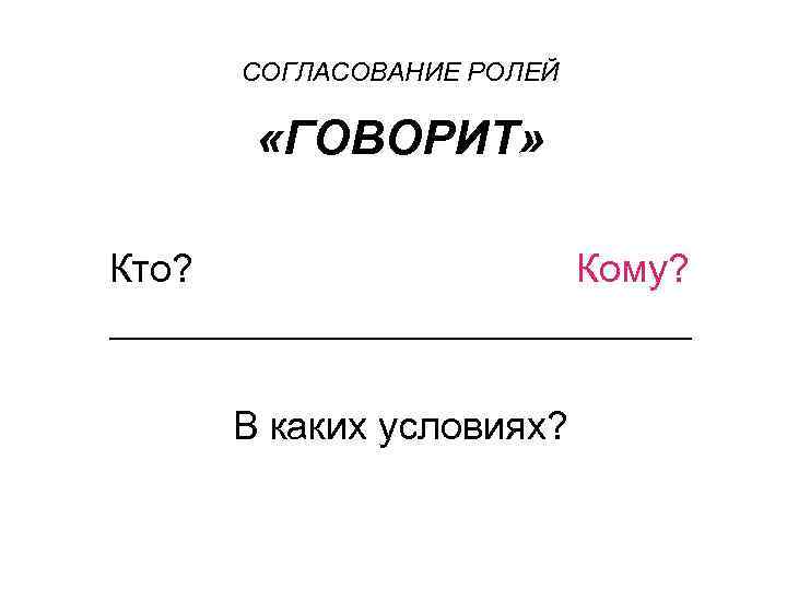  СОГЛАСОВАНИЕ РОЛЕЙ «ГОВОРИТ» Кто? Кому? _______________ В каких условиях? 