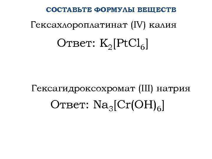  СОСТАВЬТЕ ФОРМУЛЫ ВЕЩЕСТВ Гексахлороплатинат (IV) калия Ответ: K 2[Pt. Cl 6] Гексагидроксохромат (III)