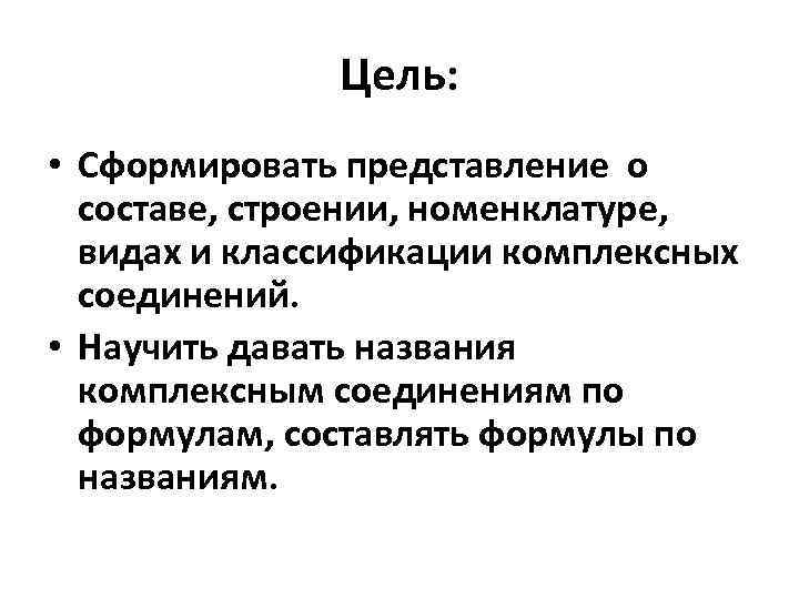  Цель: • Сформировать представление о составе, строении, номенклатуре, видах и классификации комплексных соединений.