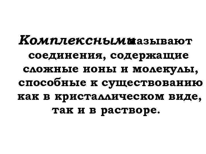 Комплексными называют соединения, содержащие сложные ионы и молекулы, способные к существованию как в кристаллическом